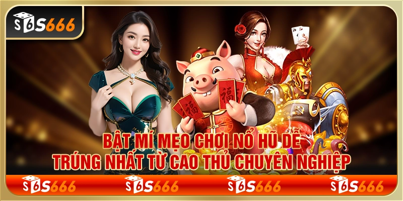 Bật mí mẹo chơi nổ hũ dễ trúng nhất từ cao thủ chuyên nghiệp