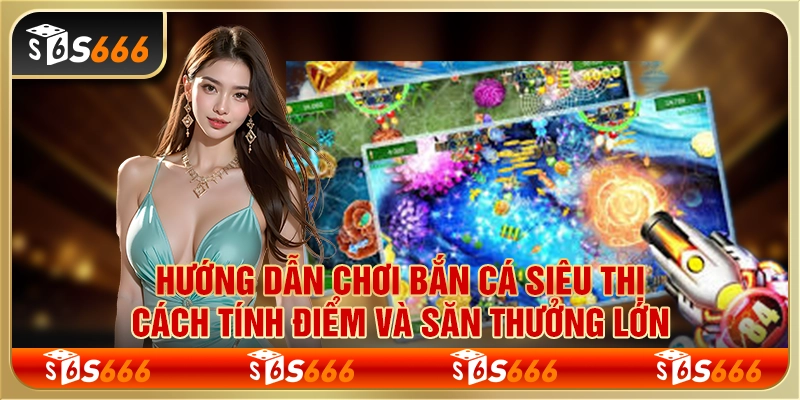 Hướng dẫn chơi bắn cá siêu thị - Cách tính điểm và săn thưởng lớn