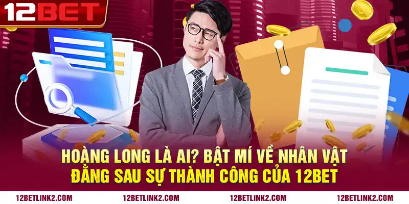 Hoàng long là ai? Bật mí về nhân vật đằng sau sự thành công của 12bet