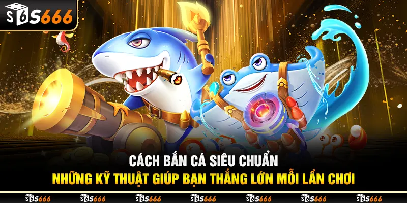 Cách bắn cá siêu chuẩn: Những kỹ thuật giúp bạn thắng lớn mỗi lần chơi