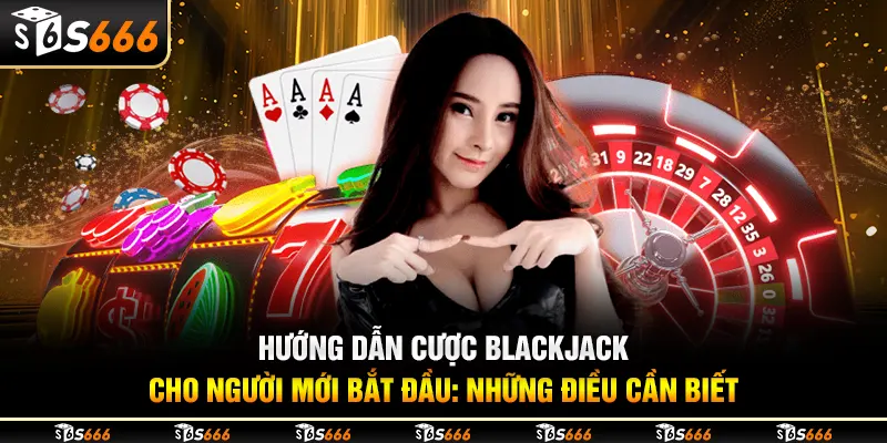 Hướng dẫn cược blackjack cho người mới bắt đầu - Những điều cần biết